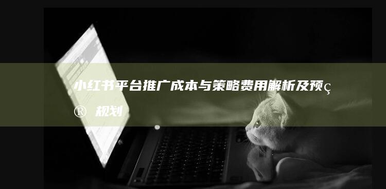 小红书平台推广成本与策略：费用解析及预算规划